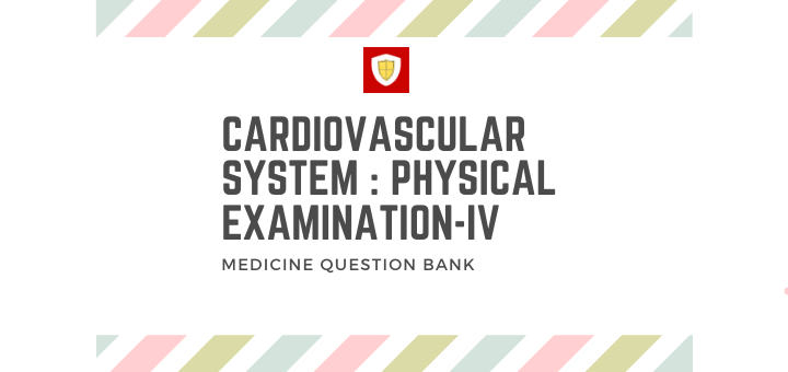 Cardiovascular System : Physical Examination -IV